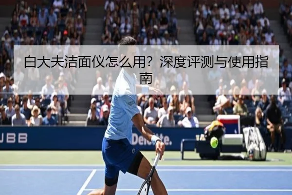 白大夫洁面仪怎么用？深度评测与使用指南