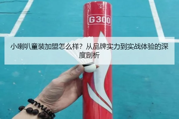 小喇叭童装加盟怎么样？从品牌实力到实战体验的深度剖析