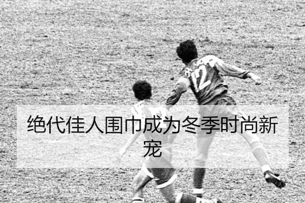 绝代佳人围巾成为冬季时尚新宠